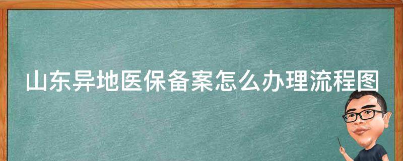 山东异地医保备案怎么办理流程图_详细步骤及注意事项