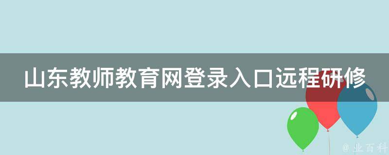 山东教师教育网登录入口远程研修_最全指南，让你轻松学习。