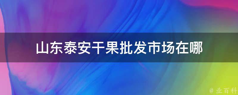 山东泰安干果批发市场在哪 