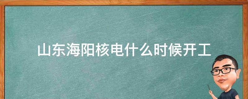 山东海阳核电什么时候开工 