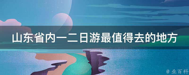 山东省内一二日游最值得去的地方 