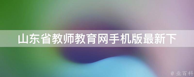 山东省教师教育网手机版_最新下载地址、app推荐