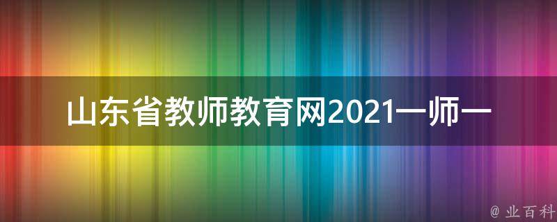 山东省教师教育网2021一师一优课_全面解析一师一优课的教学方法和案例分享