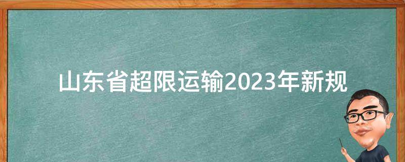 山东省超限运输2023年新规(哪些车辆将被**？)