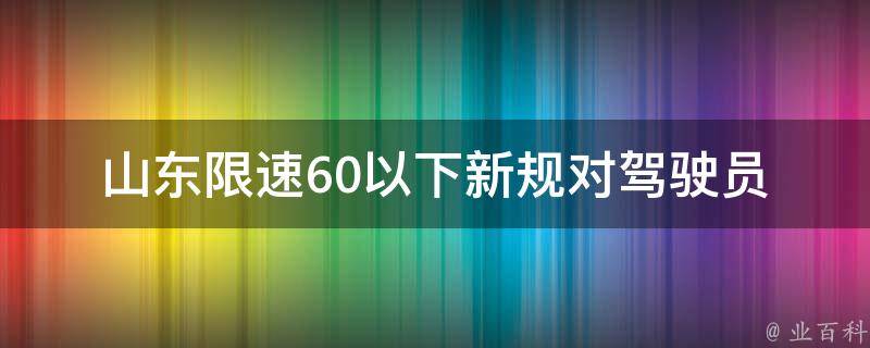 山东限速60以下新规(对驾驶员有哪些影响？)