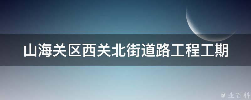 山海关区西关北街道路工程(工期、预算、施工方案有哪些？)