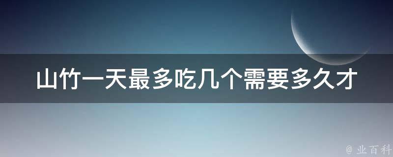 山竹一天最多吃几个_需要多久才能吃完？山竹的营养价值和食用方法详解