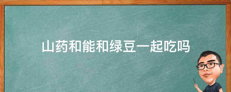 山药和能和绿豆一起吃吗 