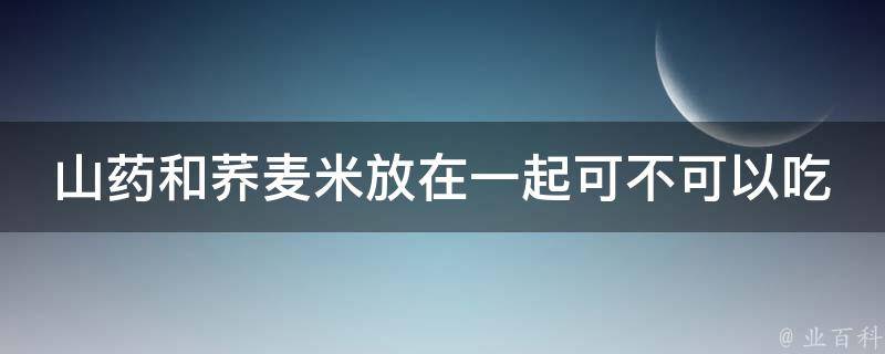 山药和荞麦米放在一起可不可以吃 