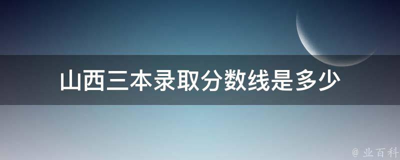 山西三本录取分数线是多少 