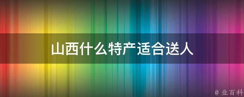 山西什么特产适合送人 