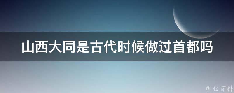 山西大同是古代时候做过首都吗 