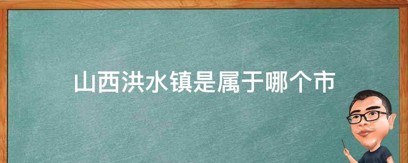 山西洪水镇是属于哪个市 