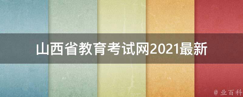 山西省教育考试网(2021最新信息查询及备考指南)。