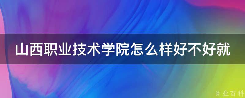 山西职业技术学院怎么样好不好就业_就业率高达95%的职业技术学院。