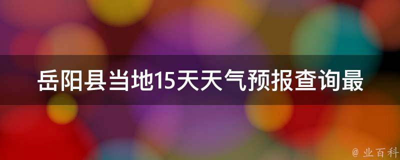 岳阳县当地15天天气预报查询最新(岳阳县天气预报15天查询最新数据)