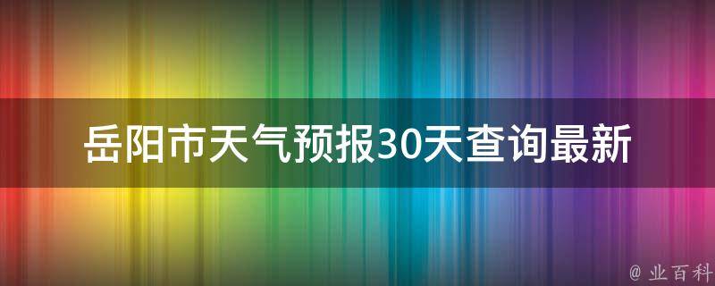 岳阳市天气预报30天查询_最新更新未来一月天气变化大揭秘。