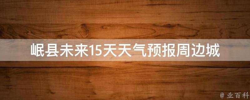 岷县未来15天天气预报_周边城市、气温、雨量、空气质量一网打尽