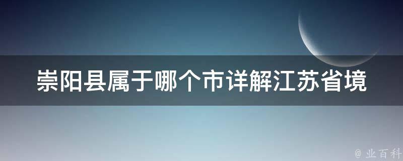 崇阳县属于哪个市_详解江苏省境内的县市归属