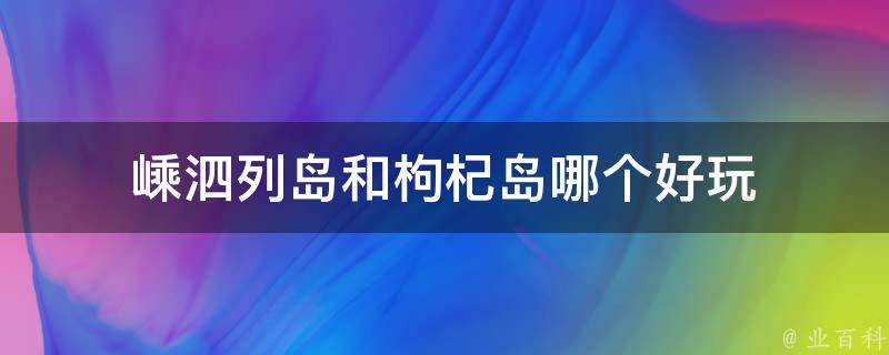 嵊泗列岛和枸杞岛哪个好玩 