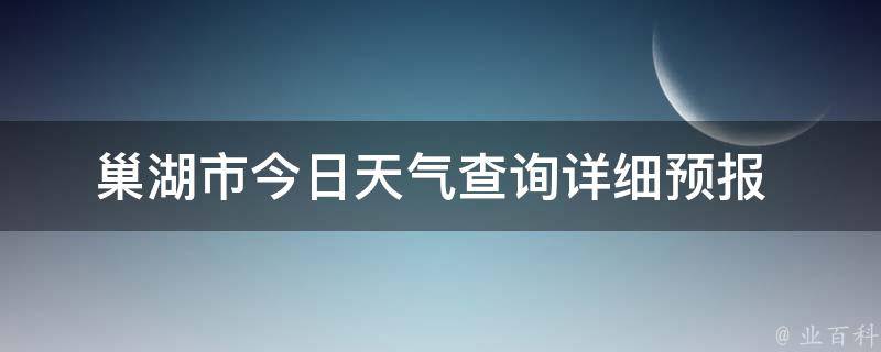 巢湖市今日天气查询(详细预报+生活指南)