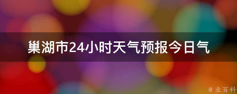 巢湖市24小时天气预报_今日气温、空气质量、雨量、风力等详细数据