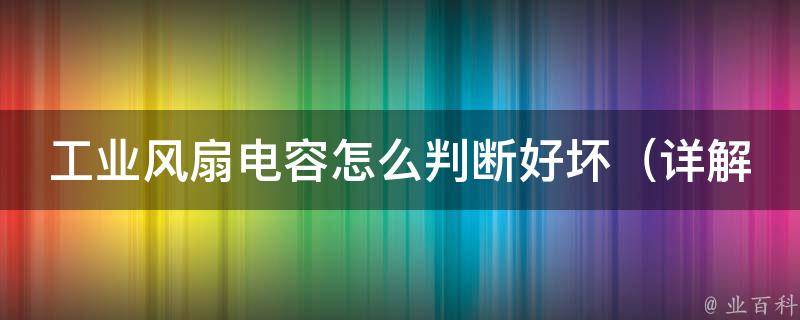 工业风扇电容怎么判断好坏_详解电容故障原因，维修技巧大揭秘