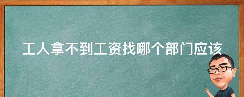 工人拿不到工资找哪个部门_应该向哪个**部门求助？