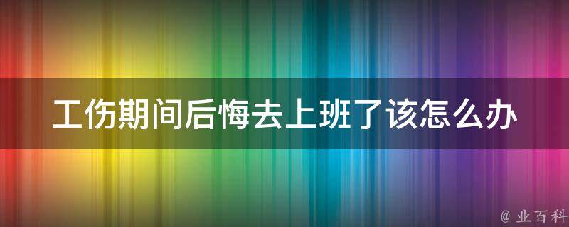 工伤期间后悔去上班了_该怎么办？