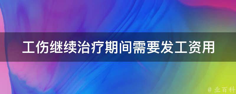 工伤继续治疗期间需要发工资_用人单位应该如何处理