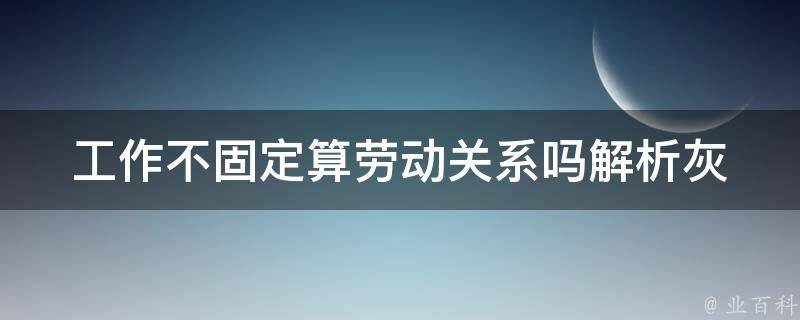 工作不固定算劳动关系吗_解析灰色地带