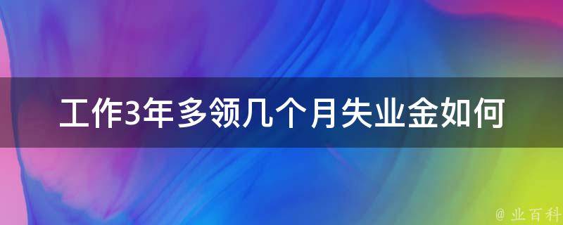 工作3年多领几个月失业金_如何申请和**失业保险金