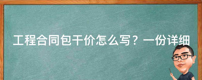 工程合同包干价怎么写？一份详细的教程帮你轻松搞定！