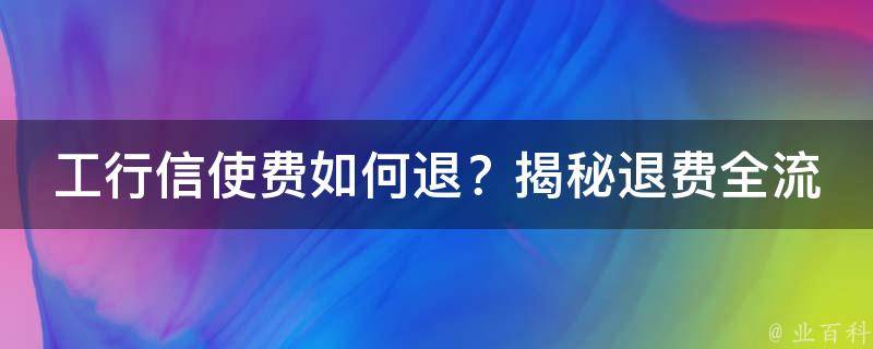 工行信使费如何退？揭秘退费全流程，让你轻松拿回钱包！