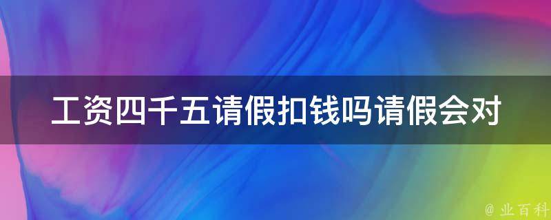 工资四千五请假扣钱吗_请假会对工资造成影响吗