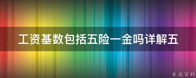 工资基数包括五险一金吗_详解五险一金与工资基数的关系