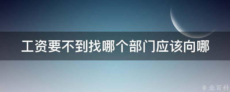 工资要不到找哪个部门_应该向哪里反映问题