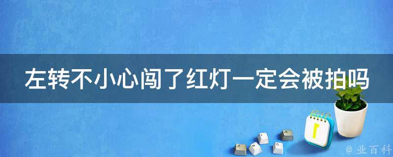 左转不小心闯了红灯一定会被拍吗_详解交通**头拍照规则