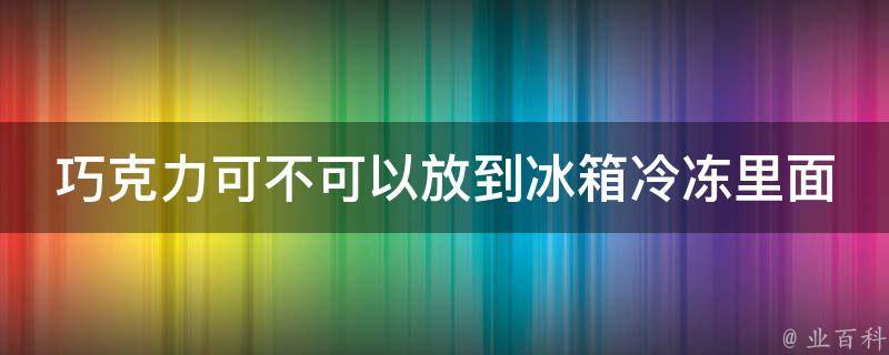 巧克力可不可以放到冰箱冷冻里面 