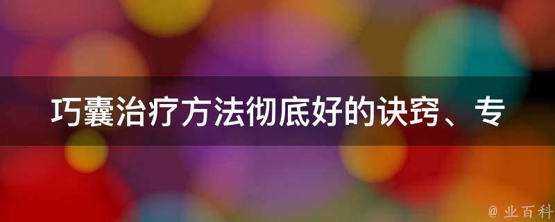 巧囊治疗方法_彻底好的诀窍、专家建议、案例分享