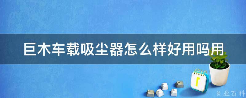 巨木车载吸尘器怎么样好用吗_用户真实评测+品牌对比