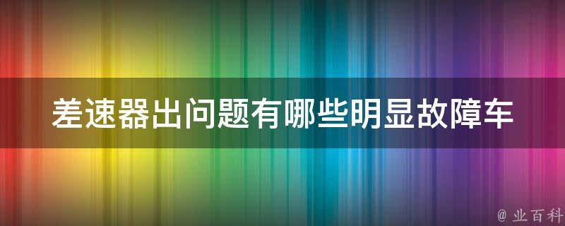 差速器出问题有哪些明显故障_车辆行驶中出现异响、转向困难等故障分析。