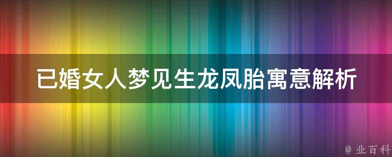 已婚女人梦见生龙凤胎(寓意解析及心理学分析)。