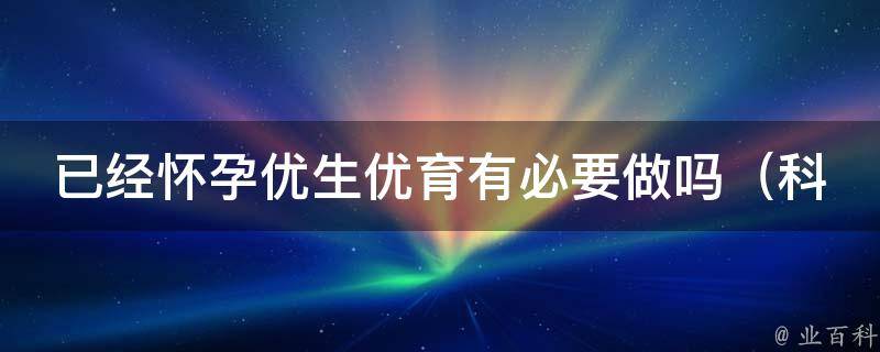 已经怀孕优生优育有必要做吗_科学解读优生优育的重要性与注意事项