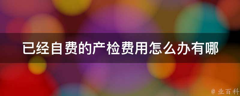 已经自费的产检费用怎么办(有哪些渠道可以报销或退款)