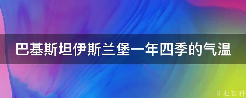 巴基斯坦伊斯兰堡一年四季的气温 