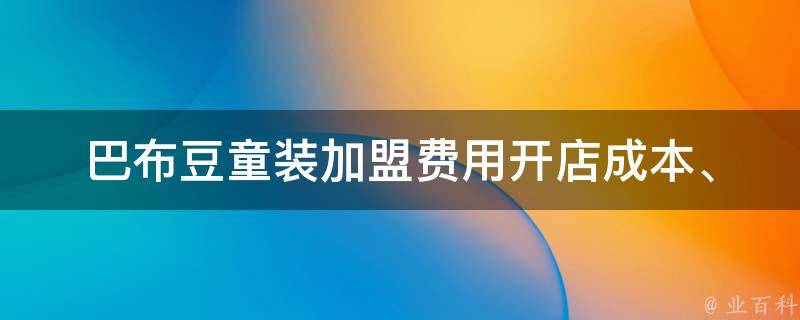 巴布豆童装加盟费用_开店成本、加盟流程、利润分析