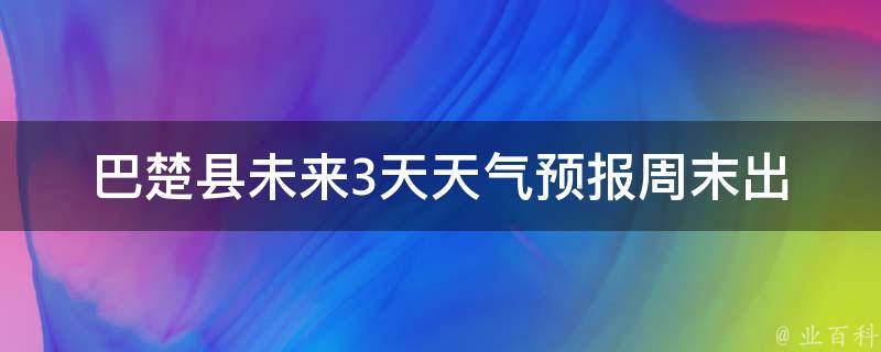 巴楚县未来3天天气预报(周末出游必看！)