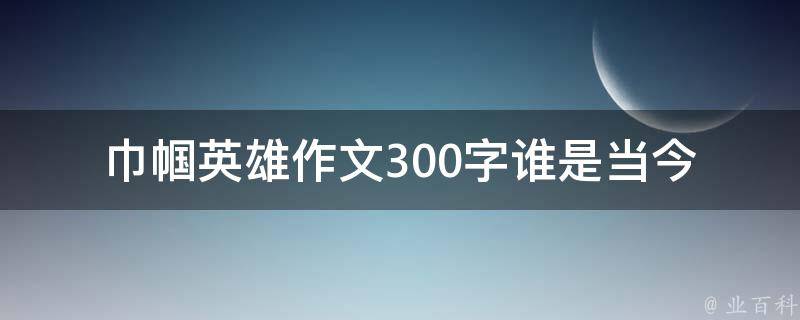 巾帼英雄作文300字(谁是当今最令人敬佩的女性英雄？)