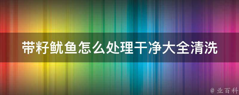 带籽鱿鱼怎么处理干净大全_清洗、烹饪、口感升级攻略